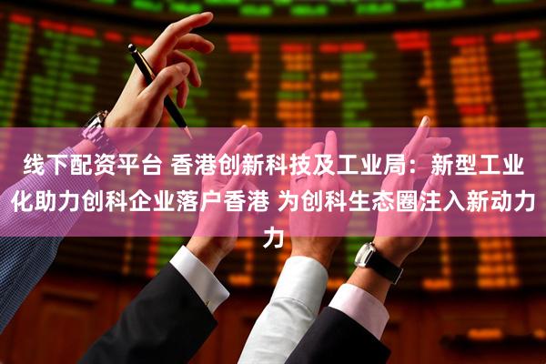 线下配资平台 香港创新科技及工业局：新型工业化助力创科企业落户香港 为创科生态圈注入新动力