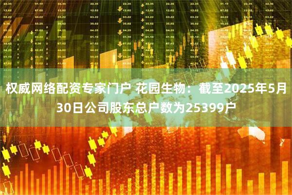 权威网络配资专家门户 花园生物：截至2025年5月30日公司股东总户数为25399户