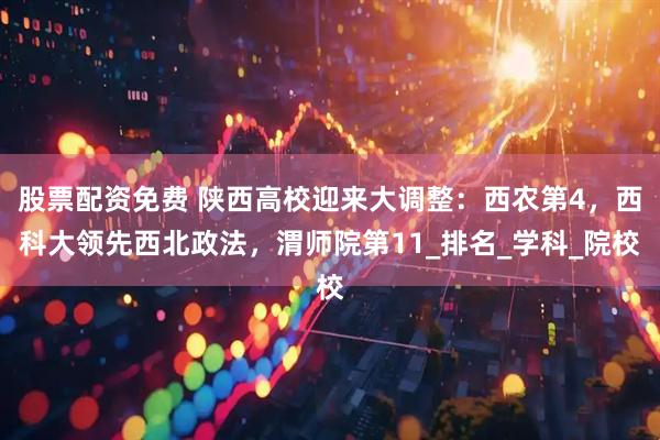 股票配资免费 陕西高校迎来大调整：西农第4，西科大领先西北政法，渭师院第11_排名_学科_院校