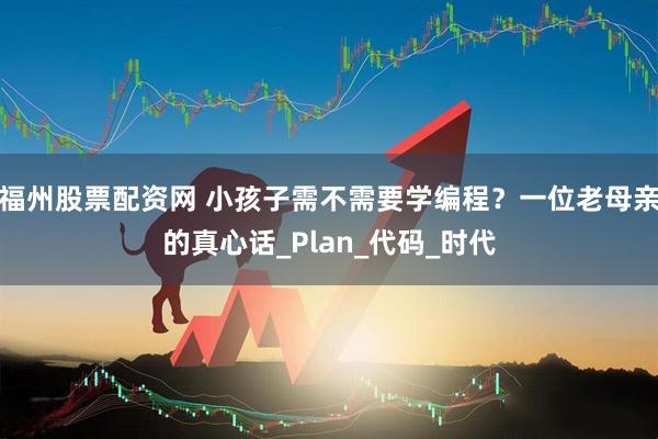 福州股票配资网 小孩子需不需要学编程？一位老母亲的真心话_Plan_代码_时代