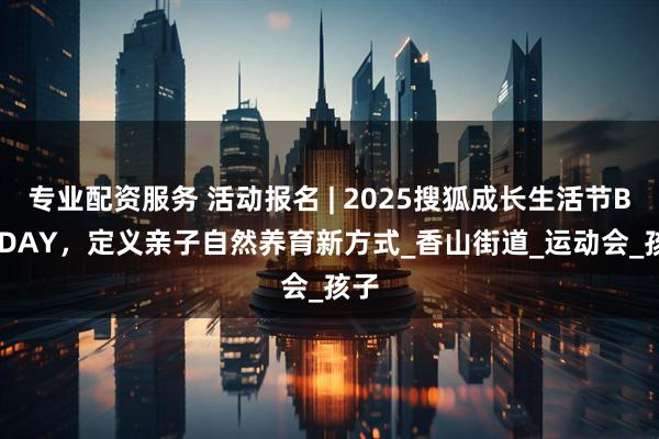 专业配资服务 活动报名 | 2025搜狐成长生活节BIG DAY，定义亲子自然养育新方式_香山街道_运动会_孩子