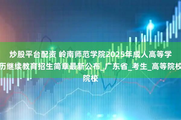 炒股平台配资 岭南师范学院2025年成人高等学历继续教育招生简章最新公布_广东省_考生_高等院校