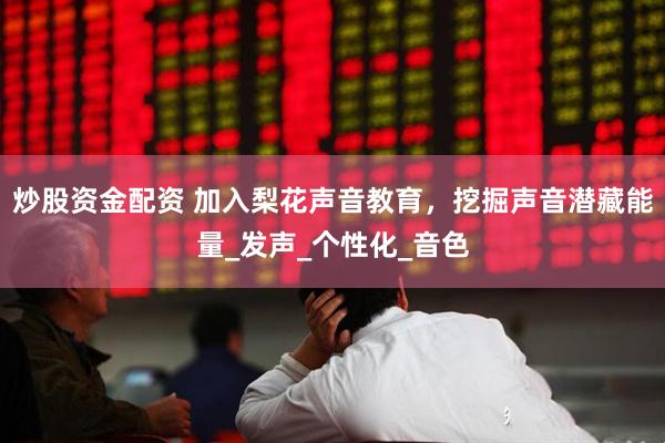 炒股资金配资 加入梨花声音教育，挖掘声音潜藏能量_发声_个性化_音色