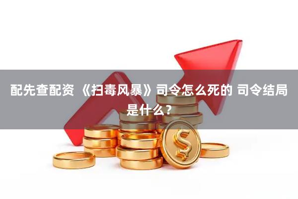 配先查配资 《扫毒风暴》司令怎么死的 司令结局是什么？