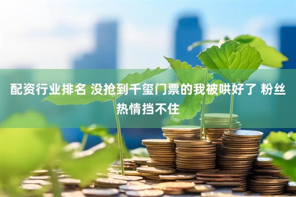 配资行业排名 没抢到千玺门票的我被哄好了 粉丝热情挡不住