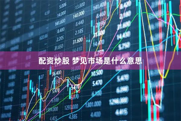 配资炒股 梦见市场是什么意思
