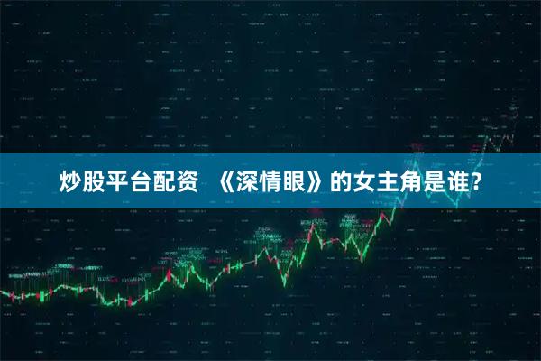 炒股平台配资  《深情眼》的女主角是谁？