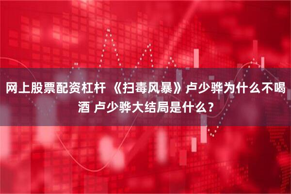 网上股票配资杠杆 《扫毒风暴》卢少骅为什么不喝酒 卢少骅大结局是什么？