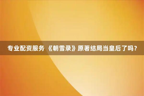 专业配资服务 《朝雪录》原著结局当皇后了吗？