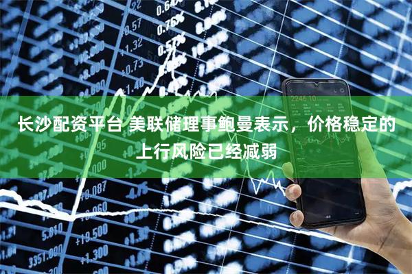 长沙配资平台 美联储理事鲍曼表示，价格稳定的上行风险已经减弱