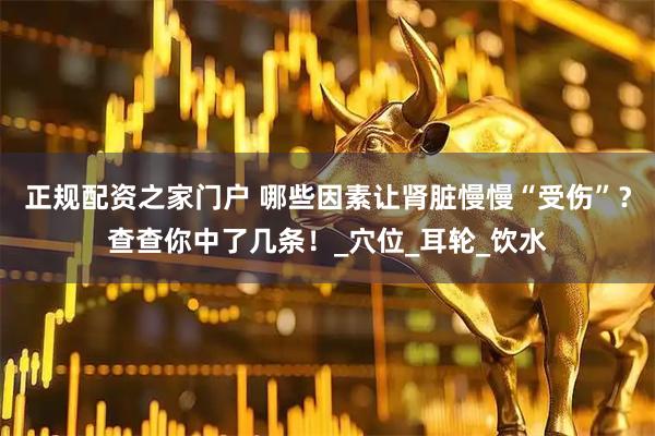 正规配资之家门户 哪些因素让肾脏慢慢“受伤”？查查你中了几条！_穴位_耳轮_饮水
