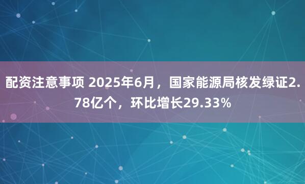 配资注意事项 2025年6月，国家能源局核发绿证2.78亿个，环比增长29.33%