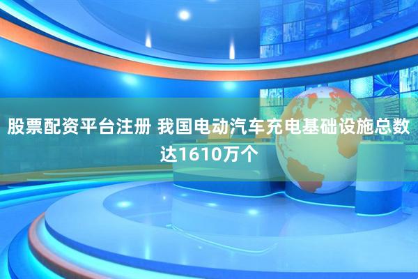 股票配资平台注册 我国电动汽车充电基础设施总数达1610万个