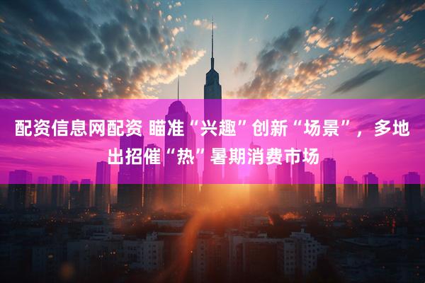 配资信息网配资 瞄准“兴趣”创新“场景”，多地出招催“热”暑期消费市场