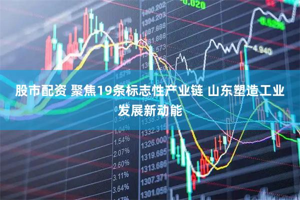 股市配资 聚焦19条标志性产业链 山东塑造工业发展新动能