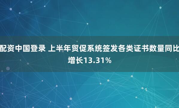 配资中国登录 上半年贸促系统签发各类证书数量同比增长13.31%