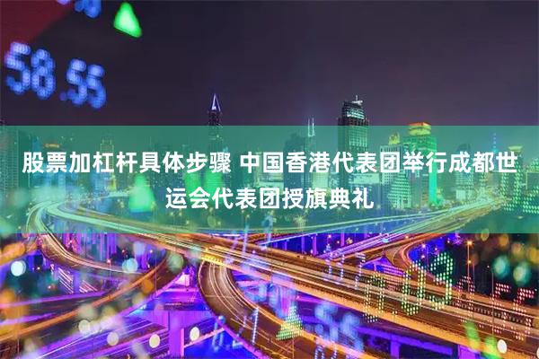 股票加杠杆具体步骤 中国香港代表团举行成都世运会代表团授旗典礼