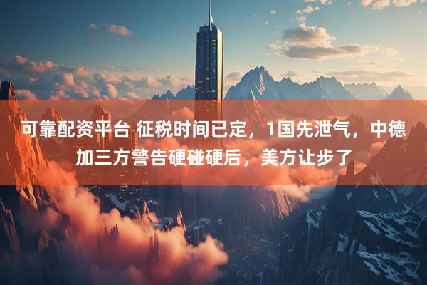 可靠配资平台 征税时间已定，1国先泄气，中德加三方警告硬碰硬后，美方让步了