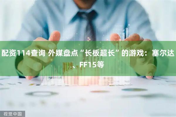 配资114查询 外媒盘点“长板超长”的游戏：塞尔达、FF15等