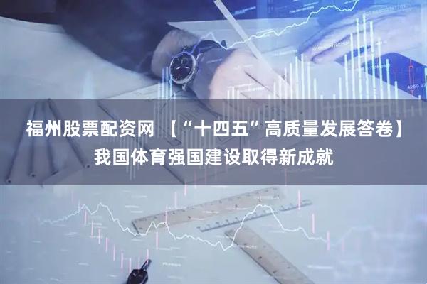 福州股票配资网 【“十四五”高质量发展答卷】我国体育强国建设取得新成就