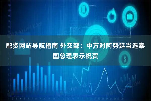 配资网站导航指南 外交部：中方对阿努廷当选泰国总理表示祝贺