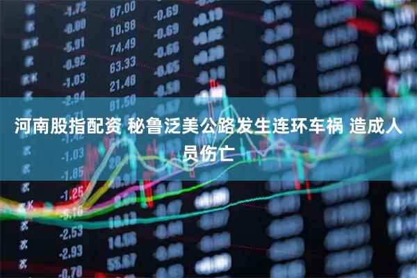 河南股指配资 秘鲁泛美公路发生连环车祸 造成人员伤亡