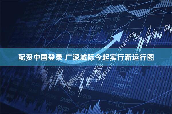配资中国登录 广深城际今起实行新运行图