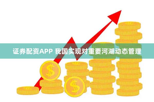 证券配资APP 我国实现对重要河湖动态管理