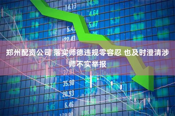 郑州配资公司 落实师德违规零容忍 也及时澄清涉师不实举报