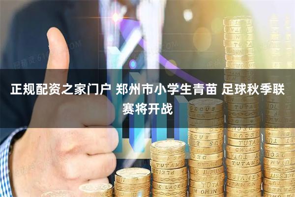 正规配资之家门户 郑州市小学生青苗 足球秋季联赛将开战