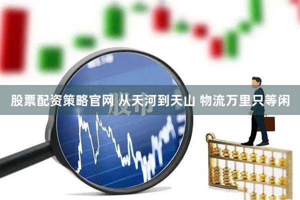 股票配资策略官网 从天河到天山 物流万里只等闲